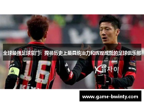 全球最强足球豪门：探寻历史上最具统治力和辉煌成就的足球俱乐部
