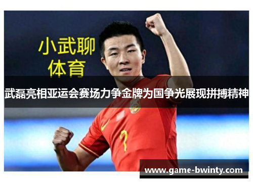 武磊亮相亚运会赛场力争金牌为国争光展现拼搏精神