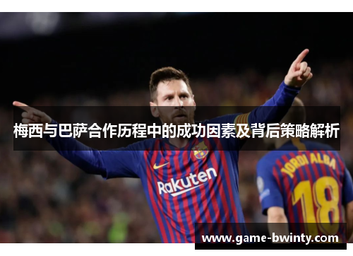 梅西与巴萨合作历程中的成功因素及背后策略解析