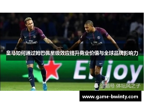皇马如何通过姆巴佩星级效应提升商业价值与全球品牌影响力