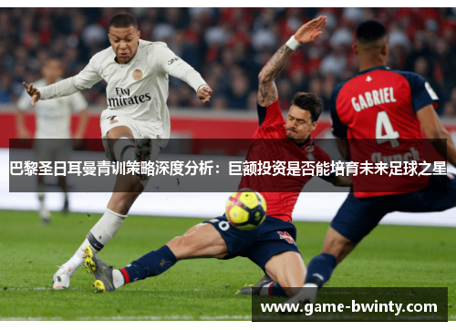 巴黎圣日耳曼青训策略深度分析：巨额投资是否能培育未来足球之星