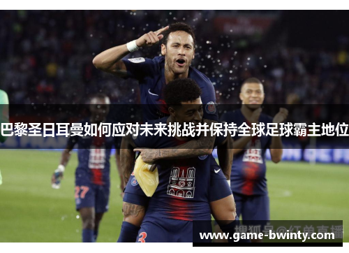 巴黎圣日耳曼如何应对未来挑战并保持全球足球霸主地位