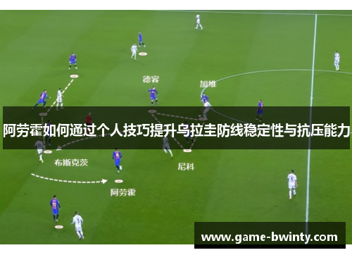 阿劳霍如何通过个人技巧提升乌拉圭防线稳定性与抗压能力