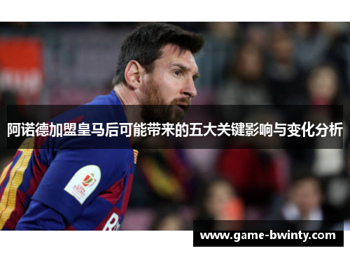 阿诺德加盟皇马后可能带来的五大关键影响与变化分析
