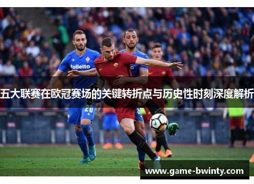 五大联赛在欧冠赛场的关键转折点与历史性时刻深度解析