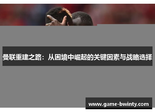 曼联重建之路：从困境中崛起的关键因素与战略选择