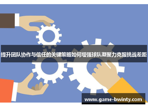 提升团队协作与信任的关键策略如何增强球队凝聚力克服挑战差距