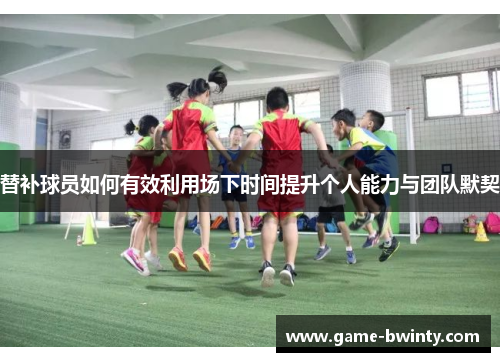 替补球员如何有效利用场下时间提升个人能力与团队默契
