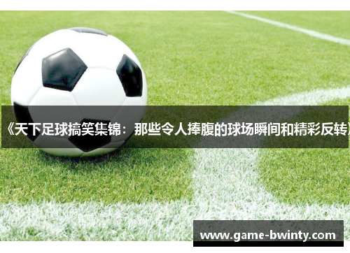 《天下足球搞笑集锦：那些令人捧腹的球场瞬间和精彩反转》