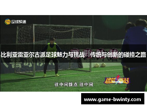 比利亚雷亚尔古派足球魅力与挑战：传统与创新的碰撞之路